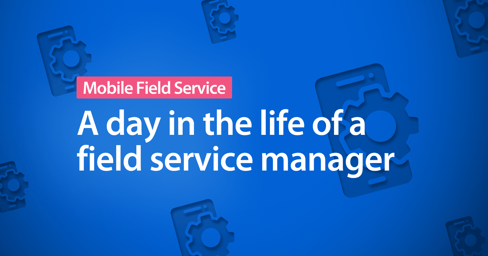 A day in the life of a Field Service Manager